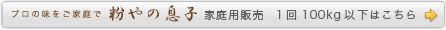 プロの味をご家庭で　粉屋の息子家庭用販売　1回100kg以下はこちら